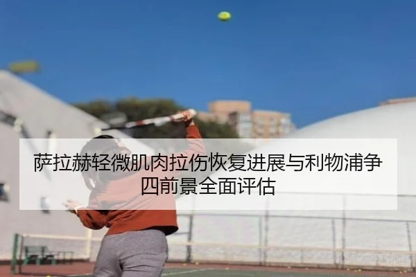 萨拉赫轻微肌肉拉伤恢复进展与利物浦争四前景全面评估