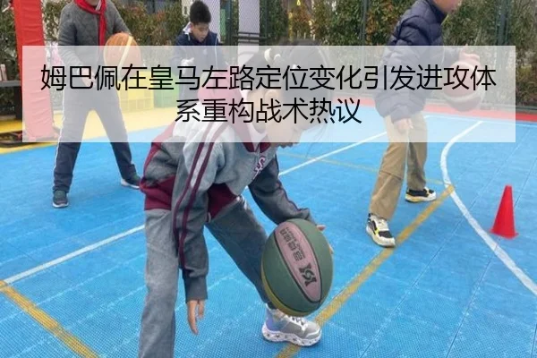 姆巴佩在皇马左路定位变化引发进攻体系重构战术热议