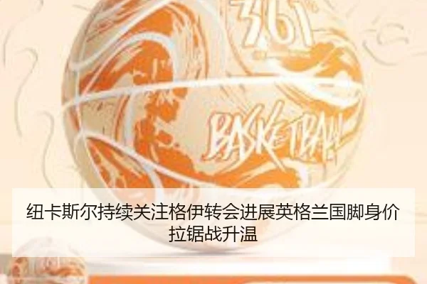 纽卡斯尔持续关注格伊转会进展英格兰国脚身价拉锯战升温