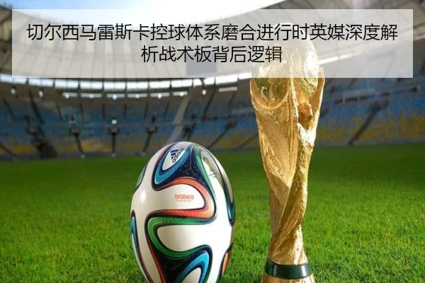 切尔西马雷斯卡控球体系磨合进行时英媒深度解析战术板背后逻辑