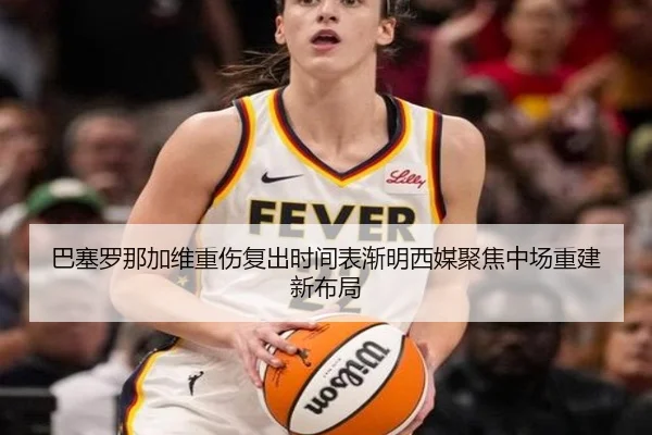 巴塞罗那加维重伤复出时间表渐明西媒聚焦中场重建新布局