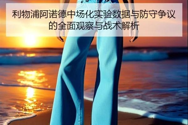 利物浦阿诺德中场化实验数据与防守争议的全面观察与战术解析