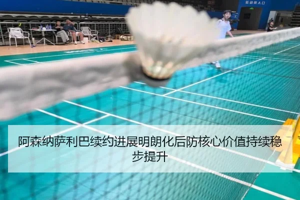 阿森纳萨利巴续约进展明朗化后防核心价值持续稳步提升