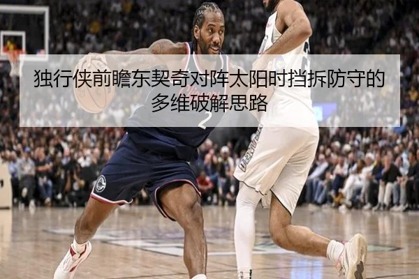 独行侠前瞻东契奇对阵太阳时挡拆防守的多维破解思路
