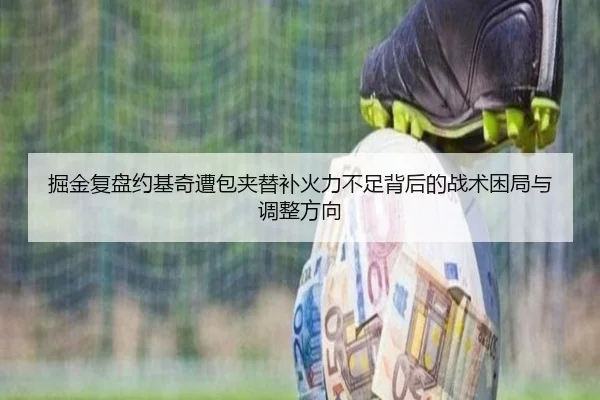掘金复盘约基奇遭包夹替补火力不足背后的战术困局与调整方向