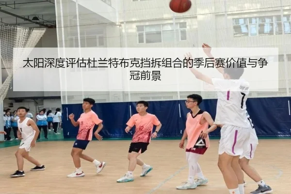 太阳深度评估杜兰特布克挡拆组合的季后赛价值与争冠前景