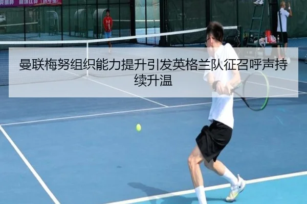 曼联梅努组织能力提升引发英格兰队征召呼声持续升温