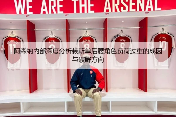 阿森纳内部深度分析赖斯单后腰角色负荷过重的成因与破解方向