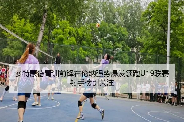 多特蒙德青训前锋布伦纳强势爆发领跑U19联赛射手榜引关注