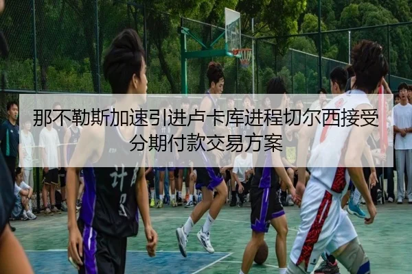 那不勒斯加速引进卢卡库进程切尔西接受分期付款交易方案
