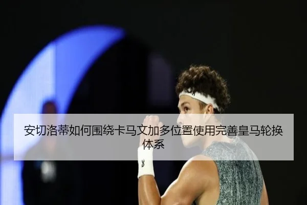 安切洛蒂如何围绕卡马文加多位置使用完善皇马轮换体系