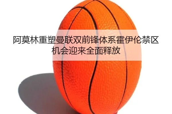 阿莫林重塑曼联双前锋体系霍伊伦禁区机会迎来全面释放